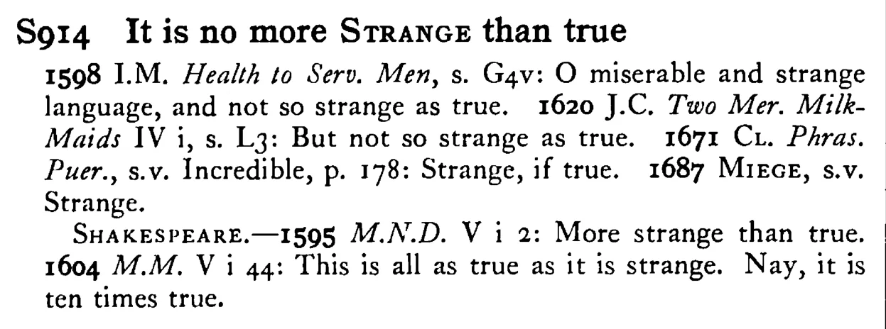 It is no more STRANGE than true - a scanned entry from Tilley's 1950 Dictionary of Proverbs.