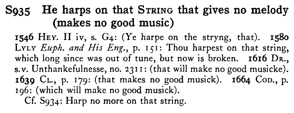 He harps on that STRING that gives no melody (makes no good music) - a scanned entry from Tilley's 1950 Dictionary of Proverbs.
