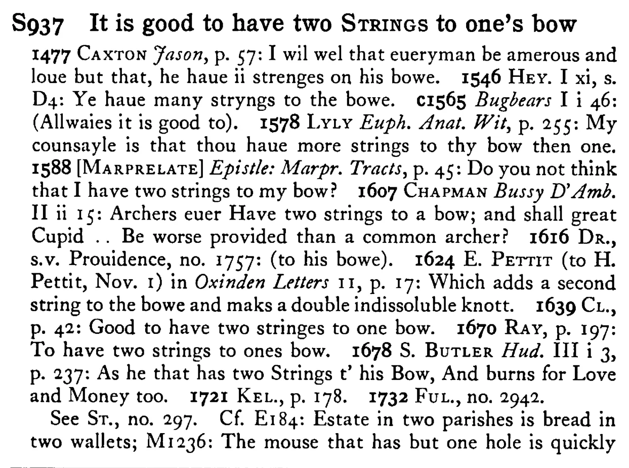 It is good to have two STRINGS to one's bow - a scanned entry from Tilley's 1950 Dictionary of Proverbs.