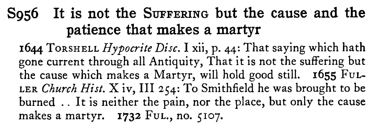 It is not the SUFFERING but the cause and the patience that makes a martyr - a scanned entry from Tilley's 1950 Dictionary of Proverbs.