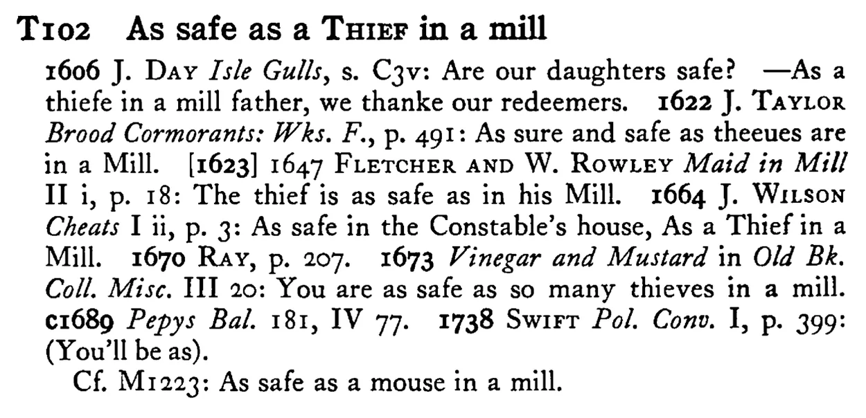 As safe as a THIEF in a mill - a scanned entry from Tilley's 1950 Dictionary of Proverbs.