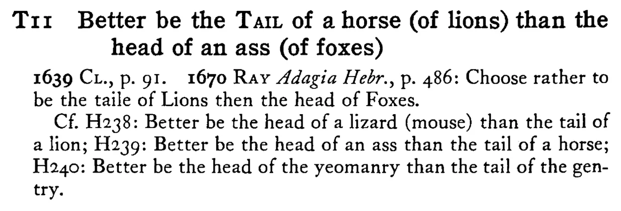 Better be the TAIL of a horse (of lions) than the head of an ass (of foxes) - a scanned entry from Tilley's 1950 Dictionary of Proverbs.