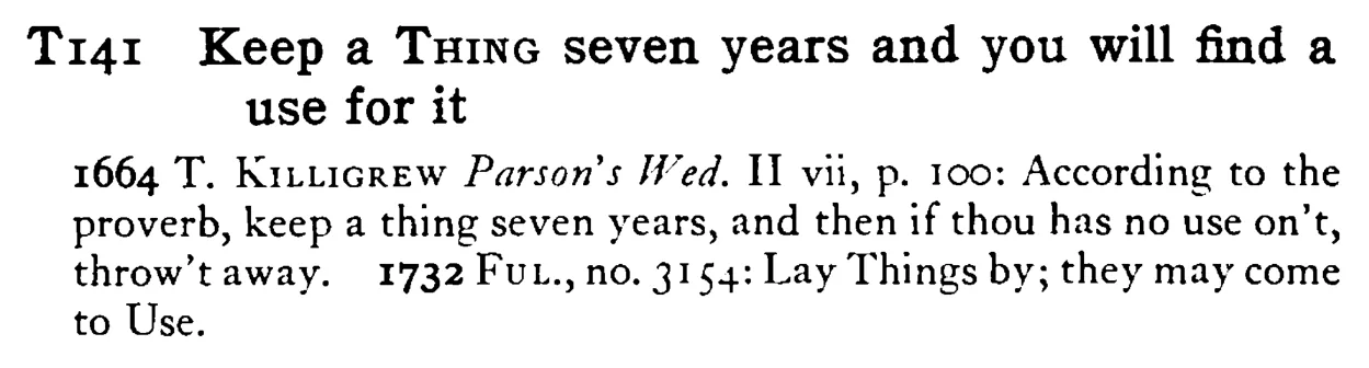 Keep a THING seven years and you will find a use for it - a scanned entry from Tilley's 1950 Dictionary of Proverbs.