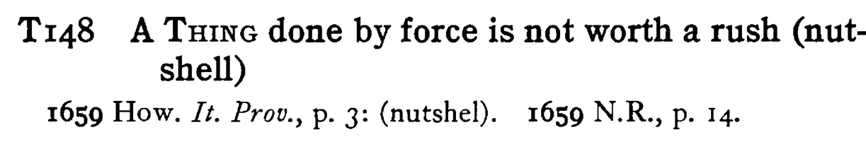 A THING done by force is not worth a rush (nutshell) - a scanned entry from Tilley's 1950 Dictionary of Proverbs.