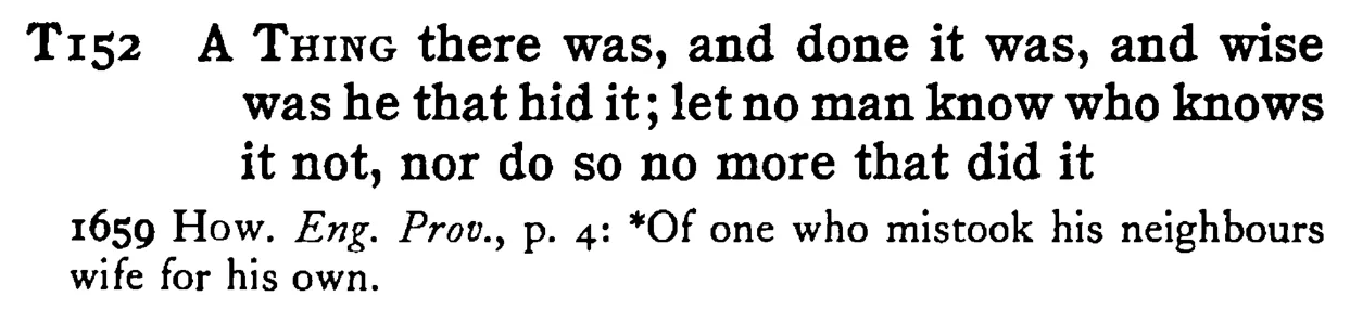 A THING there was, and done it was, and wise was he that hid it; let no man know who knows it not, nor do so no more that did it - a scanned entry from Tilley's 1950 Dictionary of Proverbs.