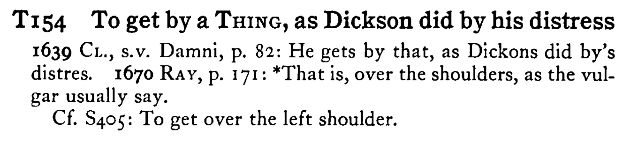 To get by a THING, as Dickson did by his distress - a scanned entry from Tilley's 1950 Dictionary of Proverbs.