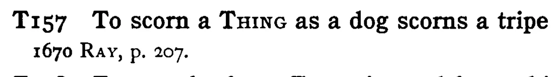 To scorn a THING as a dog scorns a tripe - a scanned entry from Tilley's 1950 Dictionary of Proverbs.