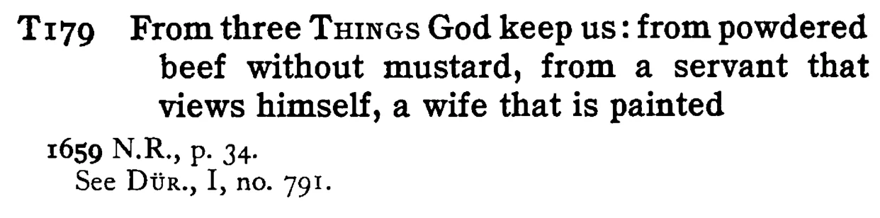 From three THINGS God keep us: from powdered beef without mustard, from a servant that views himself, a wife that is painted - a scanned entry from Tilley's 1950 Dictionary of Proverbs.