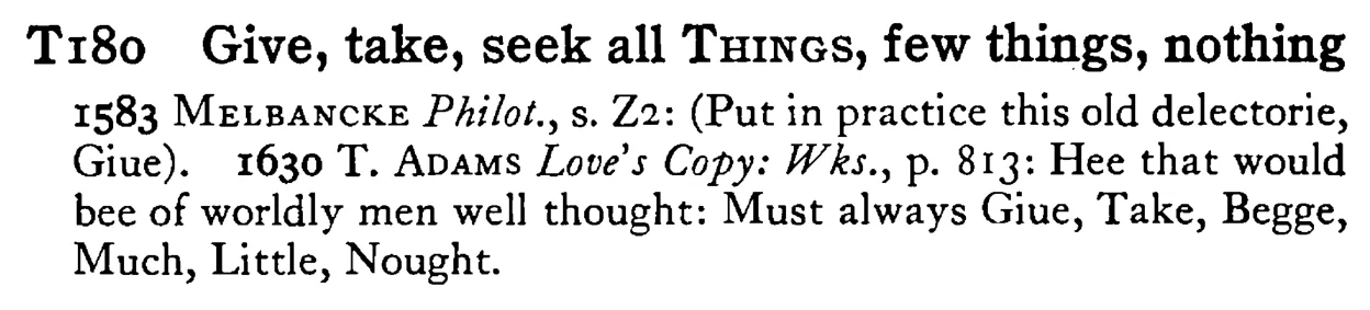 Give, take, seek all THINGS, few things, nothing - a scanned entry from Tilley's 1950 Dictionary of Proverbs.