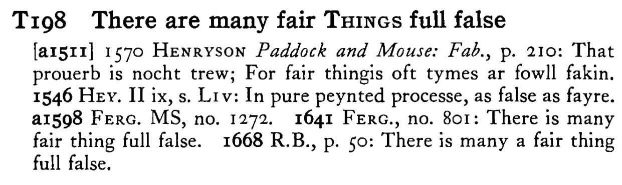 There are many fair THINGS full false - a scanned entry from Tilley's 1950 Dictionary of Proverbs.