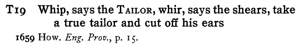 Whip, says the TAILOR, whir, says the shears, take a true tailor and cut off his ears - a scanned entry from Tilley's 1950 Dictionary of Proverbs.
