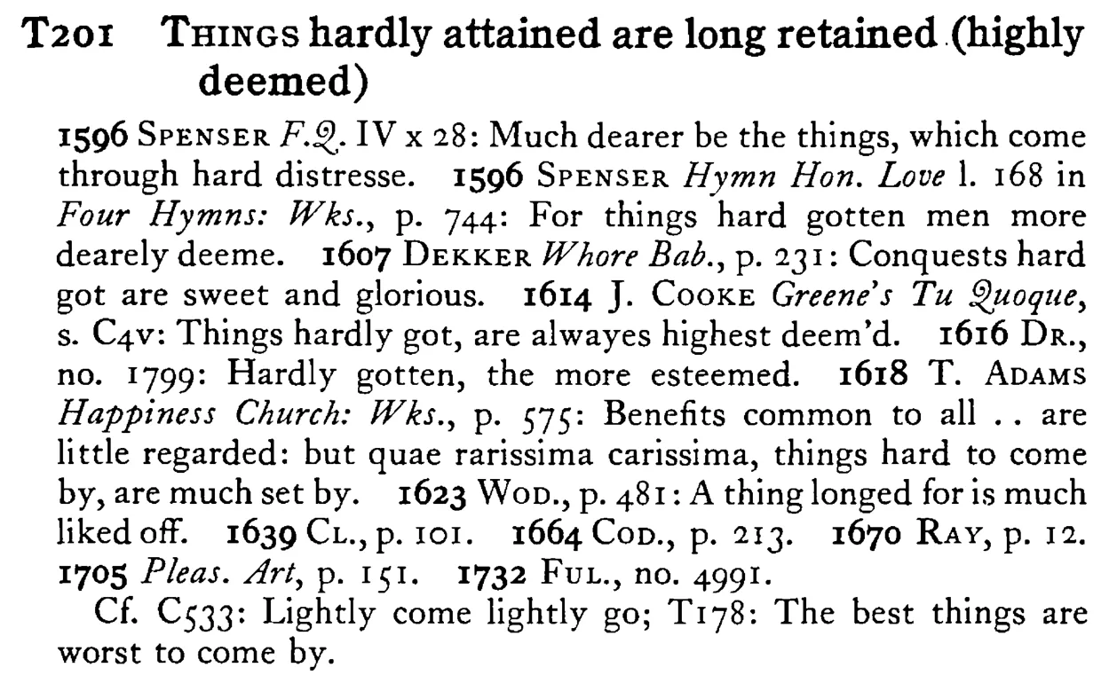 THINGS hardly attained are long retained (highly deemed) - a scanned entry from Tilley's 1950 Dictionary of Proverbs.
