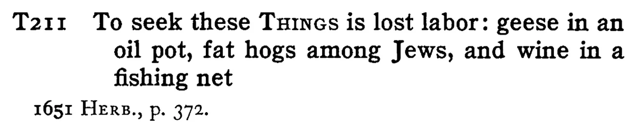 To seek these THINGS is lost labor: geese in an oil pot, fat hogs among Jews, and wine in a fishing net - a scanned entry from Tilley's 1950 Dictionary of Proverbs.