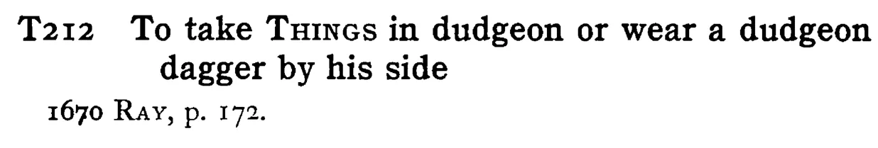 To take THINGS in dudgeon or wear a dudgeon dagger by his side - a scanned entry from Tilley's 1950 Dictionary of Proverbs.