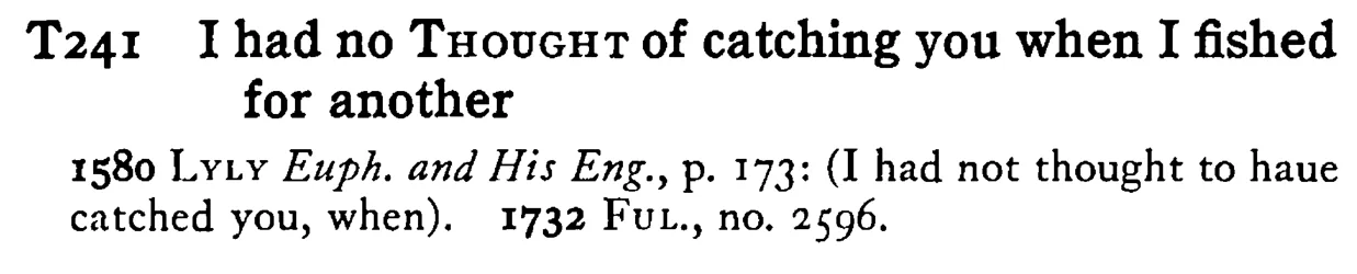 I had no THOUGHT of catching you when I fished for another - a scanned entry from Tilley's 1950 Dictionary of Proverbs.