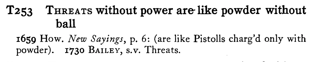 THREATS without power are like powder without ball - a scanned entry from Tilley's 1950 Dictionary of Proverbs.
