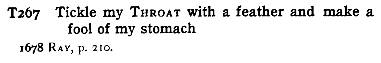 Tickle my THROAT with a feather and make a fool of my stomach - a scanned entry from Tilley's 1950 Dictionary of Proverbs.