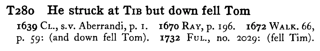 He struck at TIB but down fell Tom - a scanned entry from Tilley's 1950 Dictionary of Proverbs.