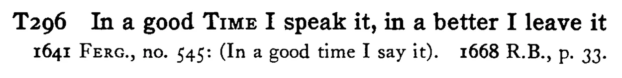 In a good TIME I speak it, in a better I leave it - a scanned entry from Tilley's 1950 Dictionary of Proverbs.