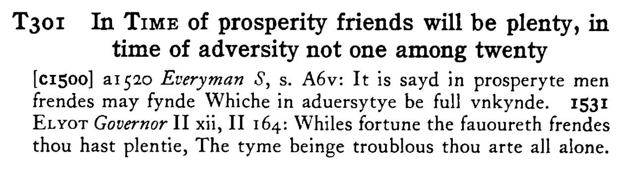 In TIME of prosperity friends will be plenty, in time of adversity not one among twenty - a scanned entry from Tilley's 1950 Dictionary of Proverbs.