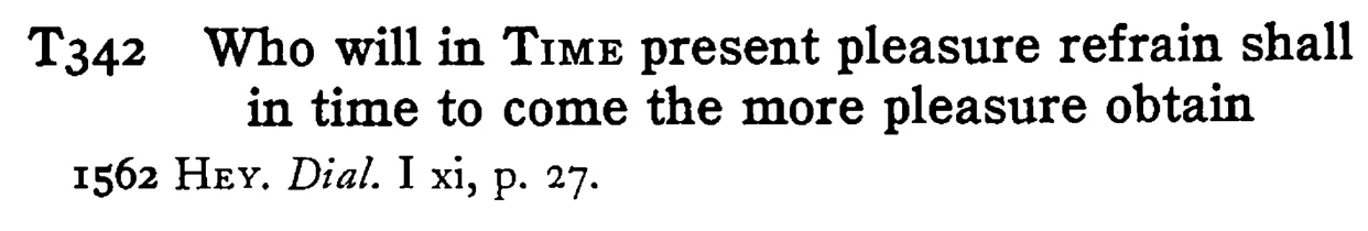 Who will in TIME present pleasure refrain shall in time to come the more pleasure obtain - a scanned entry from Tilley's 1950 Dictionary of Proverbs.