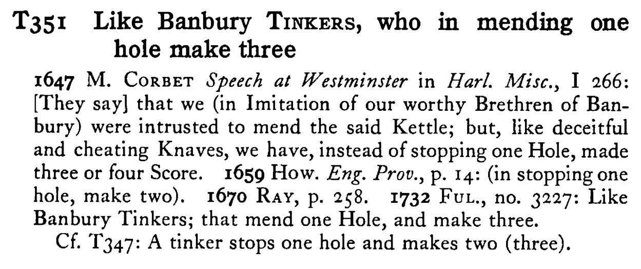 Like Banbury TINKERS, who in mending one hole make three - a scanned entry from Tilley's 1950 Dictionary of Proverbs.