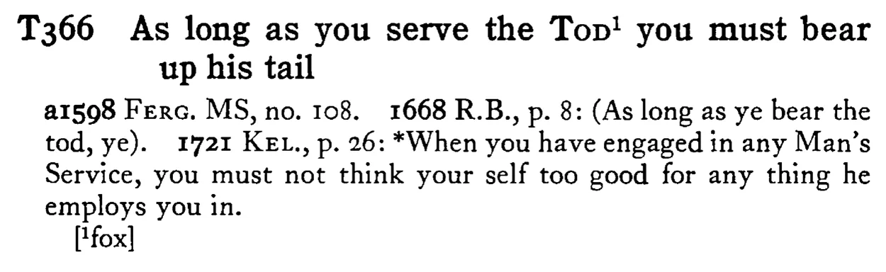 As long as you serve the TOD¹ you must bear up his tail - a scanned entry from Tilley's 1950 Dictionary of Proverbs.