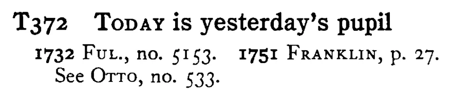 TODAY is yesterday's pupil - a scanned entry from Tilley's 1950 Dictionary of Proverbs.