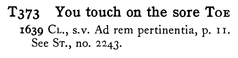 You touch on the sore TOE - a scanned entry from Tilley's 1950 Dictionary of Proverbs.