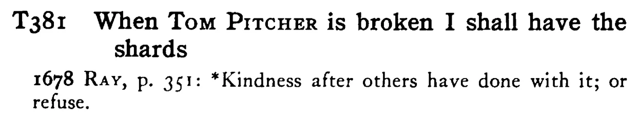 When TOM PITCHER is broken I shall have the shards - a scanned entry from Tilley's 1950 Dictionary of Proverbs.