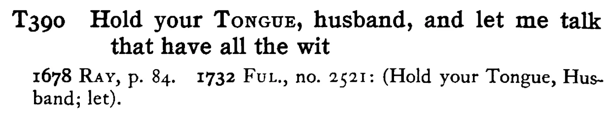 Hold your TONGUE, husband, and let me talk that have all the wit - a scanned entry from Tilley's 1950 Dictionary of Proverbs.