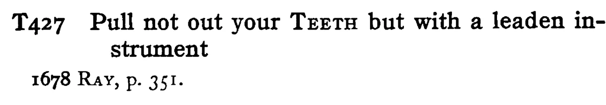 Pull not out your TEETH but with a leaden instrument - a scanned entry from Tilley's 1950 Dictionary of Proverbs.