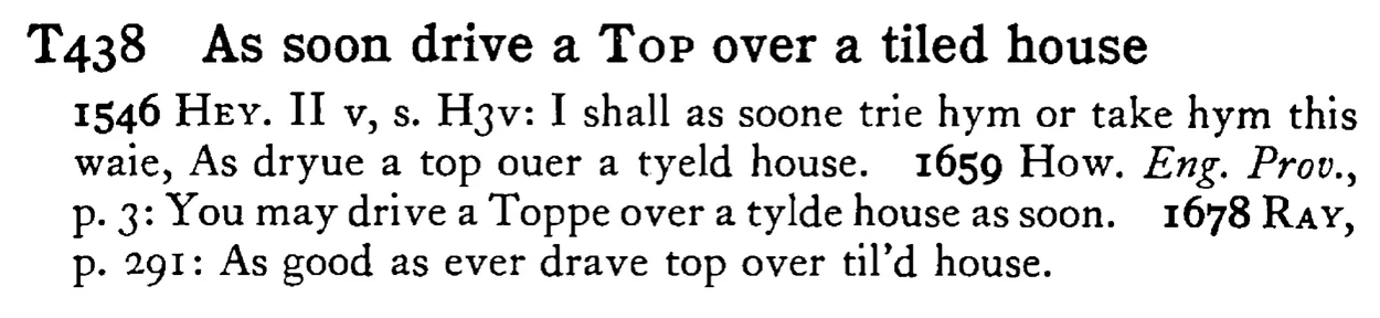 As soon drive a TOP over a tiled house - a scanned entry from Tilley's 1950 Dictionary of Proverbs.
