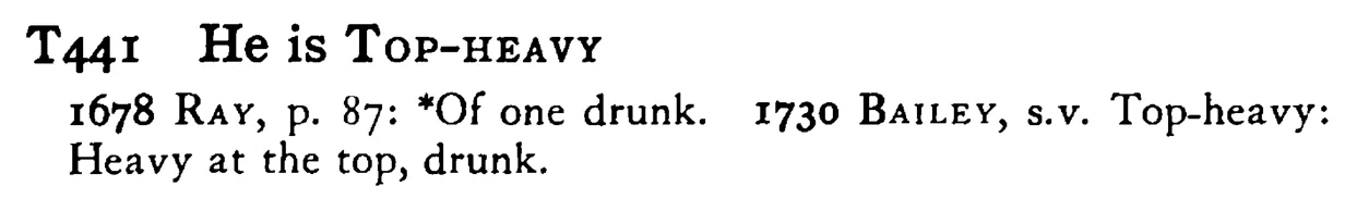 He is TOP-HEAVY - a scanned entry from Tilley's 1950 Dictionary of Proverbs.