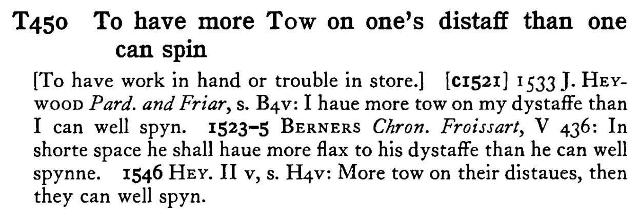 To have more TOW on one's distaff than one can spin - a scanned entry from Tilley's 1950 Dictionary of Proverbs.