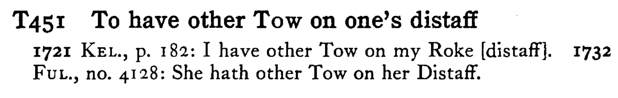 To have other TOW on one's distaff - a scanned entry from Tilley's 1950 Dictionary of Proverbs.