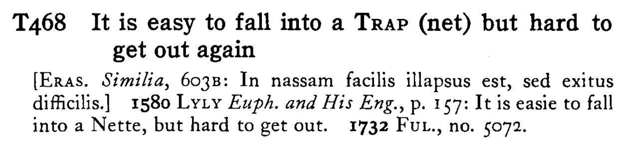 It is easy to fall into a TRAP (net) but hard to get out again - a scanned entry from Tilley's 1950 Dictionary of Proverbs.