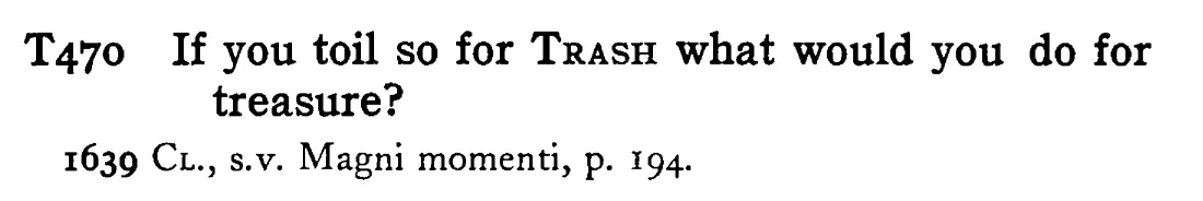 If you toil so for TRASH what would you do for treasure? - a scanned entry from Tilley's 1950 Dictionary of Proverbs.