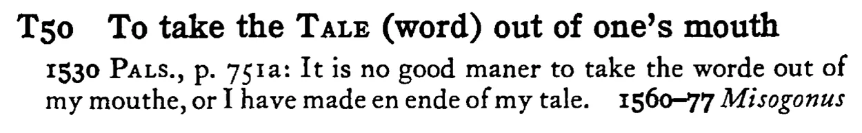 To take the TALE (word) out of one's mouth - a scanned entry from Tilley's 1950 Dictionary of Proverbs.