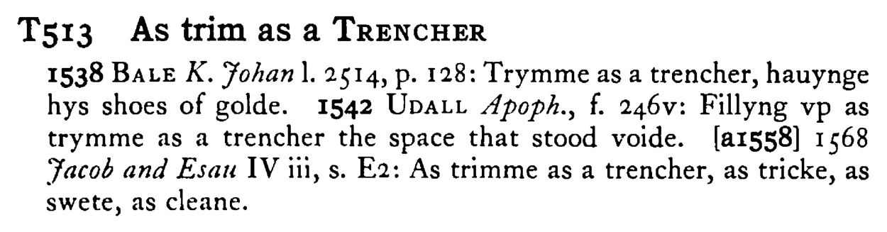 As trim as a TRENCHER - a scanned entry from Tilley's 1950 Dictionary of Proverbs.