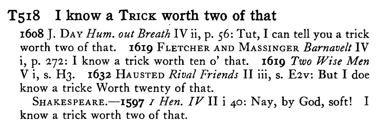 I know a TRICK worth two of that - a scanned entry from Tilley's 1950 Dictionary of Proverbs.