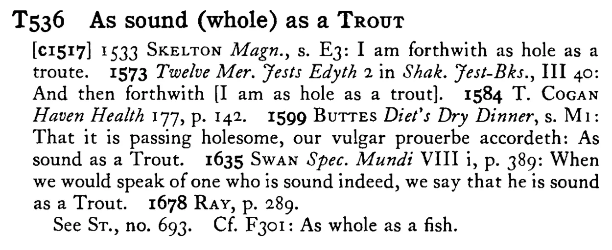 As sound (whole) as a TROUT - a scanned entry from Tilley's 1950 Dictionary of Proverbs.