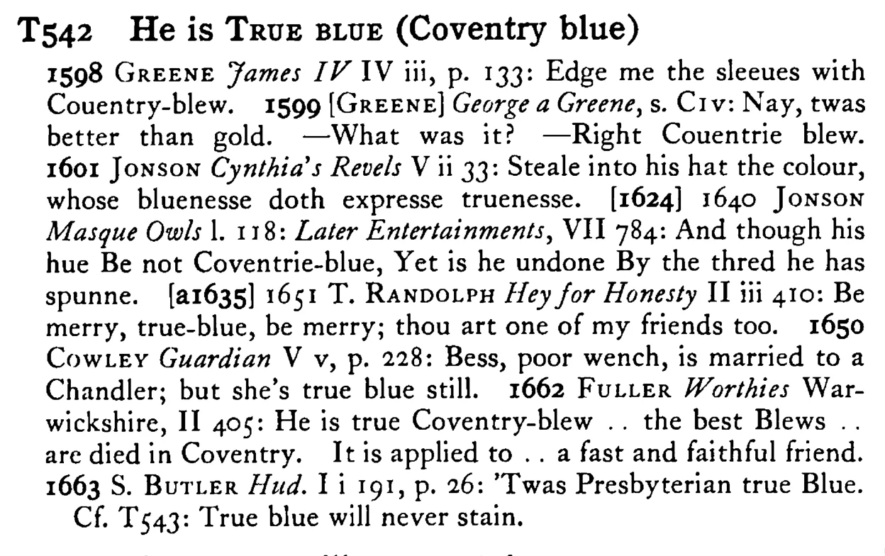 He is TRUE BLUE (Coventry blue) - a scanned entry from Tilley's 1950 Dictionary of Proverbs.