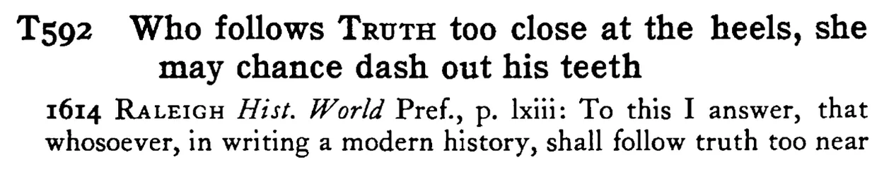 Who follows TRUTH too close at the heels, she may chance dash out his teeth - a scanned entry from Tilley's 1950 Dictionary of Proverbs.