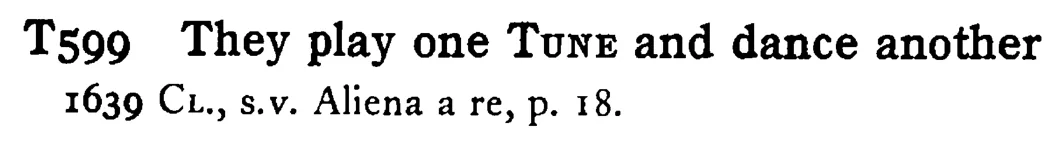 They play one TUNE and dance another - a scanned entry from Tilley's 1950 Dictionary of Proverbs.