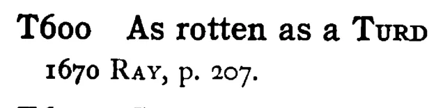 As rotten as a TURD - a scanned entry from Tilley's 1950 Dictionary of Proverbs.