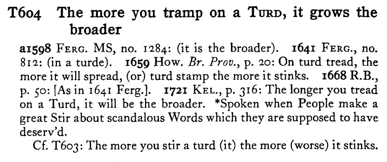 The more you tramp on a TURD, it grows the broader - a scanned entry from Tilley's 1950 Dictionary of Proverbs.