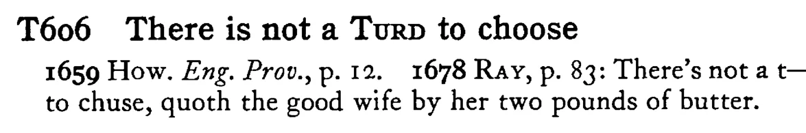 There is not a TURD to choose - a scanned entry from Tilley's 1950 Dictionary of Proverbs.