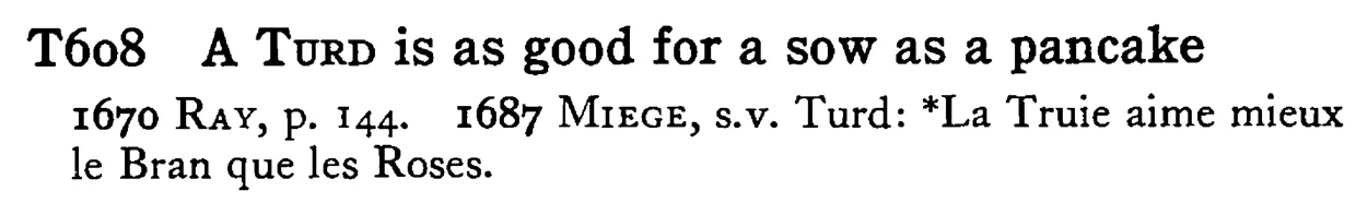 A TURD is as good for a sow as a pancake - a scanned entry from Tilley's 1950 Dictionary of Proverbs.