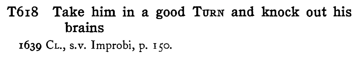 Take him in a good TURN and knock out his brains - a scanned entry from Tilley's 1950 Dictionary of Proverbs.
